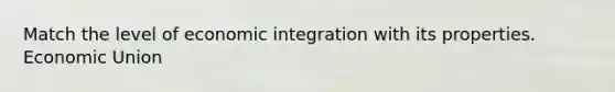 Match the level of economic integration with its properties. Economic Union