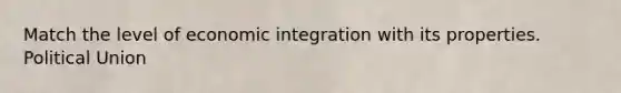 Match the level of economic integration with its properties. Political Union