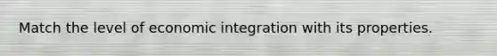 Match the level of economic integration with its properties.