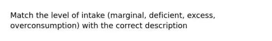 Match the level of intake (marginal, deficient, excess, overconsumption) with the correct description