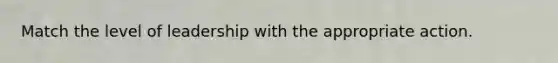 Match the level of leadership with the appropriate action.