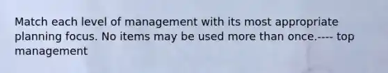 Match each level of management with its most appropriate planning focus. No items may be used more than once.---- top management