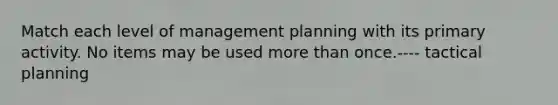 Match each level of management planning with its primary activity. No items may be used more than once.---- tactical planning