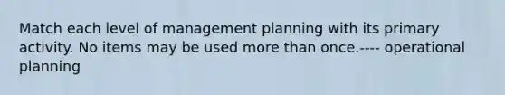 Match each level of management planning with its primary activity. No items may be used more than once.---- operational planning