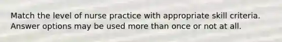 Match the level of nurse practice with appropriate skill criteria. Answer options may be used more than once or not at all.