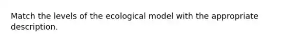 Match the levels of the ecological model with the appropriate description.