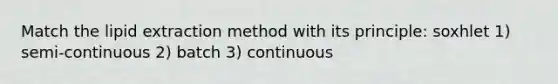 Match the lipid extraction method with its principle: soxhlet 1) semi-continuous 2) batch 3) continuous