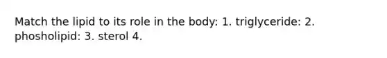 Match the lipid to its role in the body: 1. triglyceride: 2. phosholipid: 3. sterol 4.