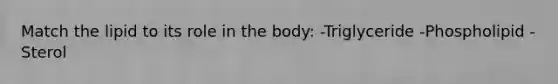 Match the lipid to its role in the body: -Triglyceride -Phospholipid -Sterol