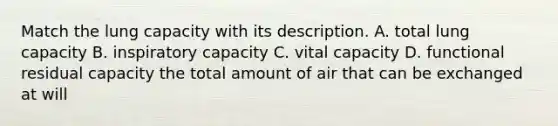 Match the lung capacity with its description. A. total lung capacity B. inspiratory capacity C. vital capacity D. functional residual capacity the total amount of air that can be exchanged at will