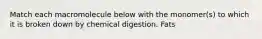 Match each macromolecule below with the monomer(s) to which it is broken down by chemical digestion. Fats