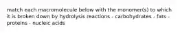 match each macromolecule below with the monomer(s) to which it is broken down by hydrolysis reactions - carbohydrates - fats - proteins - nucleic acids