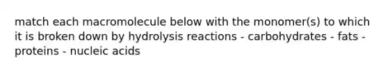 match each macromolecule below with the monomer(s) to which it is broken down by hydrolysis reactions - carbohydrates - fats - proteins - nucleic acids