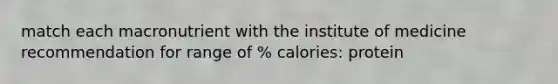 match each macronutrient with the institute of medicine recommendation for range of % calories: protein