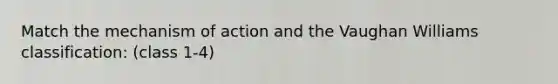 Match the mechanism of action and the Vaughan Williams classification: (class 1-4)