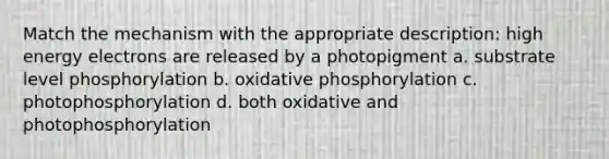 Match the mechanism with the appropriate description: high energy electrons are released by a photopigment a. substrate level phosphorylation b. <a href='https://www.questionai.com/knowledge/kFazUb9IwO-oxidative-phosphorylation' class='anchor-knowledge'>oxidative phosphorylation</a> c. photophosphorylation d. both oxidative and photophosphorylation