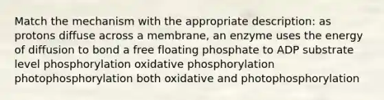 Match the mechanism with the appropriate description: as protons diffuse across a membrane, an enzyme uses the energy of diffusion to bond a free floating phosphate to ADP substrate level phosphorylation oxidative phosphorylation photophosphorylation both oxidative and photophosphorylation