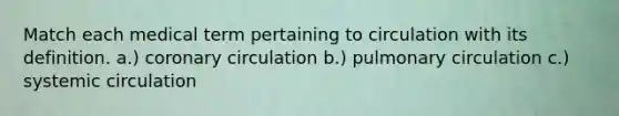 Match each medical term pertaining to circulation with its definition. a.) coronary circulation b.) pulmonary circulation c.) systemic circulation