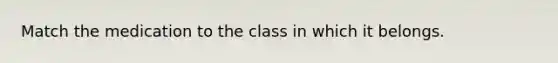 Match the medication to the class in which it belongs.