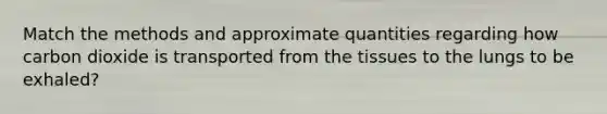 Match the methods and approximate quantities regarding how carbon dioxide is transported from the tissues to the lungs to be exhaled?