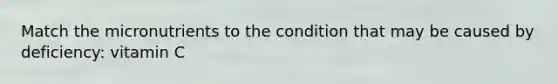 Match the micronutrients to the condition that may be caused by deficiency: vitamin C