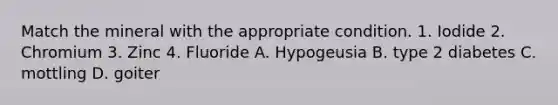 Match the mineral with the appropriate condition. 1. Iodide 2. Chromium 3. Zinc 4. Fluoride A. Hypogeusia B. type 2 diabetes C. mottling D. goiter