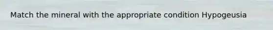 Match the mineral with the appropriate condition Hypogeusia