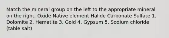 Match the mineral group on the left to the appropriate mineral on the right. Oxide Native element Halide Carbonate Sulfate 1. Dolomite 2. Hematite 3. Gold 4. Gypsum 5. Sodium chloride (table salt)