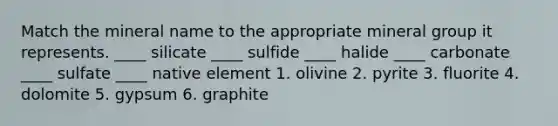 Match the mineral name to the appropriate mineral group it represents. ____ silicate ____ sulfide ____ halide ____ carbonate ____ sulfate ____ native element 1. olivine 2. pyrite 3. fluorite 4. dolomite 5. gypsum 6. graphite