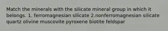 Match the minerals with the silicate mineral group in which it belongs. 1. ferromagnesian silicate 2.nonferromagnesian silicate quartz olivine muscovite pyroxene biotite feldspar