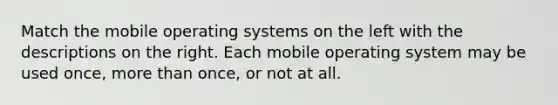 Match the mobile operating systems on the left with the descriptions on the right. Each mobile operating system may be used once, more than once, or not at all.