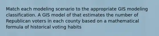 Match each modeling scenario to the appropriate GIS modeling classification. A GIS model of that estimates the number of Republican voters in each county based on a mathematical formula of historical voting habits