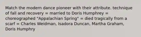 Match the modern dance pioneer with their attribute. technique of fall and recovery = married to Doris Humphrey = choreographed "Appalachian Spring" = died tragically from a scarf = Charles Weidman, Isadora Duncan, Martha Graham, Doris Humphry