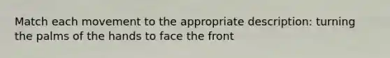 Match each movement to the appropriate description: turning the palms of the hands to face the front