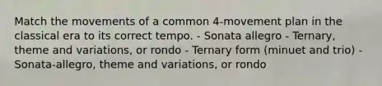 Match the movements of a common 4-movement plan in the classical era to its correct tempo. - Sonata allegro - Ternary, theme and variations, or rondo - Ternary form (minuet and trio) - Sonata-allegro, theme and variations, or rondo