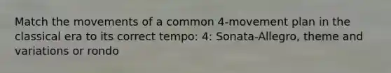 Match the movements of a common 4-movement plan in the classical era to its correct tempo: 4: Sonata-Allegro, theme and variations or rondo