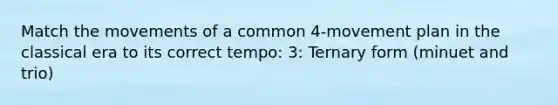 Match the movements of a common 4-movement plan in the classical era to its correct tempo: 3: Ternary form (minuet and trio)