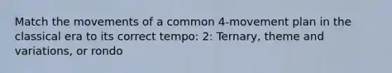 Match the movements of a common 4-movement plan in the classical era to its correct tempo: 2: Ternary, theme and variations, or rondo