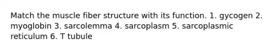 Match the muscle fiber structure with its function. 1. gycogen 2. myoglobin 3. sarcolemma 4. sarcoplasm 5. sarcoplasmic reticulum 6. T tubule