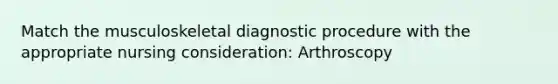 Match the musculoskeletal diagnostic procedure with the appropriate nursing consideration: Arthroscopy