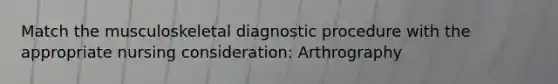 Match the musculoskeletal diagnostic procedure with the appropriate nursing consideration: Arthrography