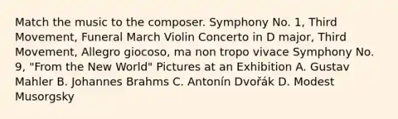 Match the music to the composer. Symphony No. 1, Third Movement, Funeral March Violin Concerto in D major, Third Movement, Allegro giocoso, ma non tropo vivace Symphony No. 9, "From the New World" Pictures at an Exhibition A. Gustav Mahler B. Johannes Brahms C. Antonín Dvořák D. Modest Musorgsky