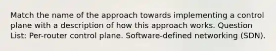 Match the name of the approach towards implementing a control plane with a description of how this approach works. Question List: Per-router control plane. Software-defined networking (SDN).