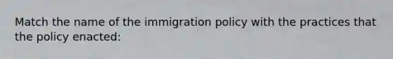 Match the name of the immigration policy with the practices that the policy enacted: