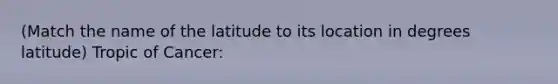 (Match the name of the latitude to its location in degrees latitude) Tropic of Cancer: