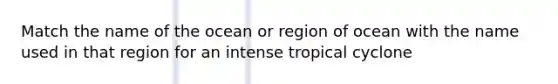 Match the name of the ocean or region of ocean with the name used in that region for an intense tropical cyclone