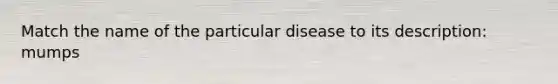 Match the name of the particular disease to its description: mumps