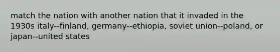 match the nation with another nation that it invaded in the 1930s italy--finland, germany--ethiopia, soviet union--poland, or japan--united states