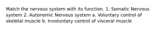 Match the nervous system with its function. 1. Somatic Nervous system 2. Autonomic Nervous system a. Voluntary control of skeletal muscle b. Involuntary control of visceral muscle