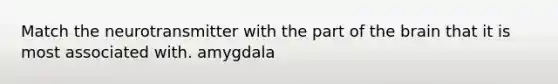 Match the neurotransmitter with the part of the brain that it is most associated with. amygdala